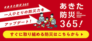 一人ひとりの防災力をアップデート！ あきた防災365 すぐに取り組める防災はこちらから